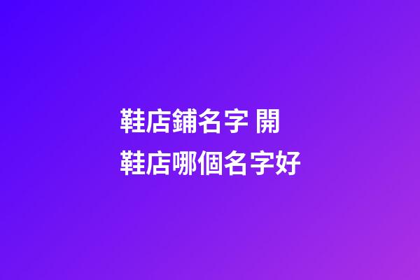 鞋店鋪名字 開鞋店哪個名字好